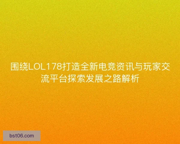 围绕LOL178打造全新电竞资讯与玩家交流平台探索发展之路解析