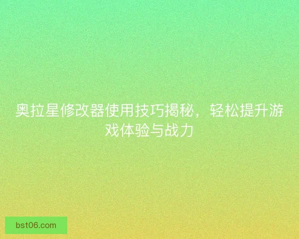 奥拉星修改器使用技巧揭秘，轻松提升游戏体验与战力