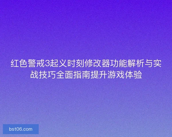 红色警戒3起义时刻修改器功能解析与实战技巧全面指南提升游戏体验