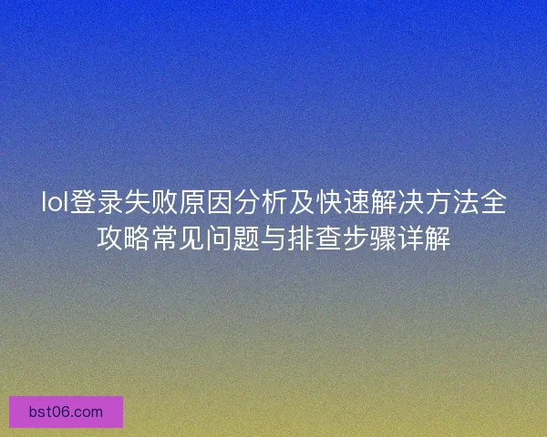 lol登录失败原因分析及快速解决方法全攻略常见问题与排查步骤详解