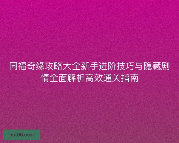 同福奇缘攻略大全新手进阶技巧与隐藏剧情全面解析高效通关指南