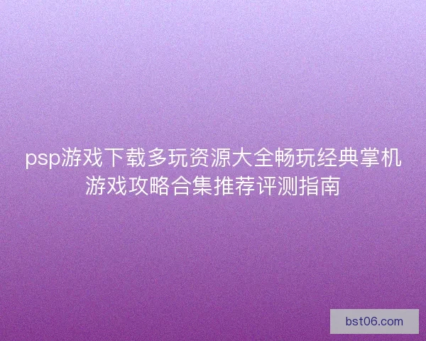 psp游戏下载多玩资源大全畅玩经典掌机游戏攻略合集推荐评测指南