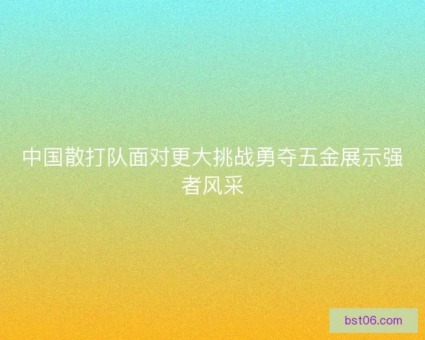 中国散打队面对更大挑战勇夺五金展示强者风采