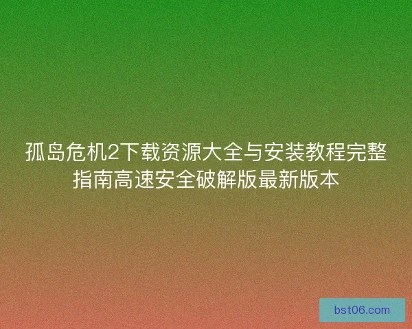 孤岛危机2下载资源大全与安装教程完整指南高速安全破解版最新版本