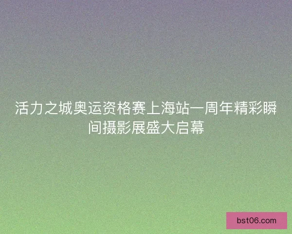 活力之城奥运资格赛上海站一周年精彩瞬间摄影展盛大启幕