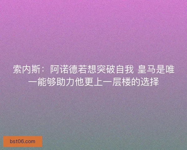 索内斯：阿诺德若想突破自我 皇马是唯一能够助力他更上一层楼的选择