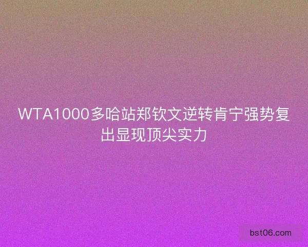 WTA1000多哈站郑钦文逆转肯宁强势复出显现顶尖实力