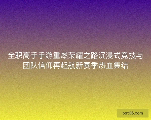 全职高手手游重燃荣耀之路沉浸式竞技与团队信仰再起航新赛季热血集结