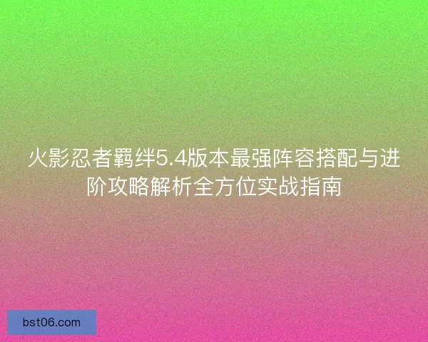 火影忍者羁绊5.4版本最强阵容搭配与进阶攻略解析全方位实战指南