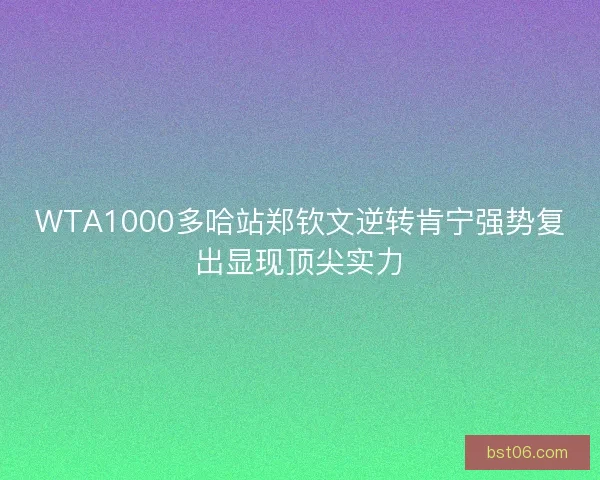 WTA1000多哈站郑钦文逆转肯宁强势复出显现顶尖实力
