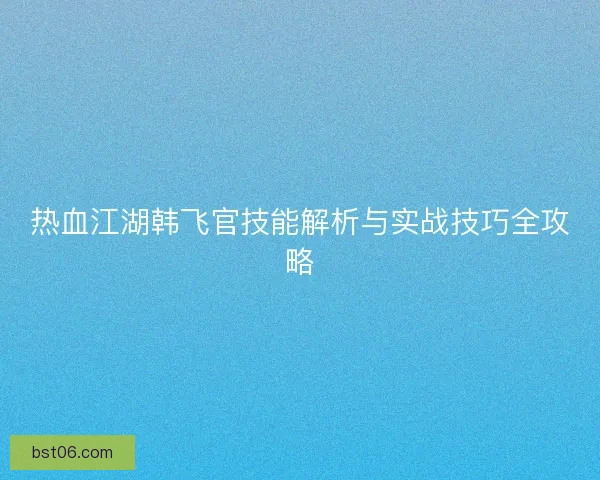 热血江湖韩飞官技能解析与实战技巧全攻略