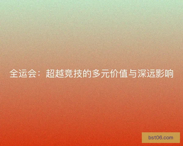 全运会：超越竞技的多元价值与深远影响