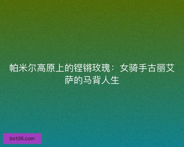 帕米尔高原上的铿锵玫瑰：女骑手古丽艾萨的马背人生