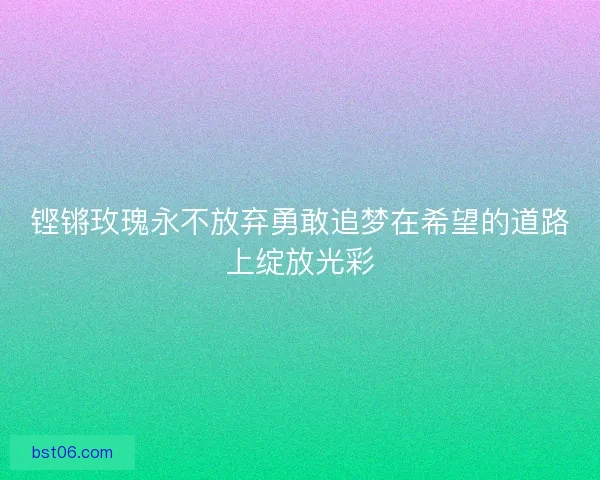 铿锵玫瑰永不放弃勇敢追梦在希望的道路上绽放光彩