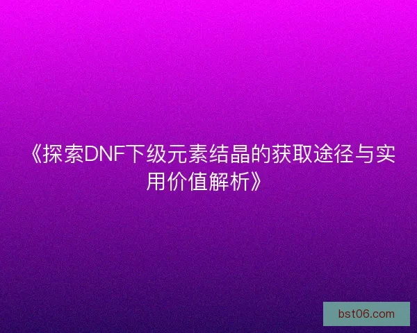 《探索DNF下级元素结晶的获取途径与实用价值解析》