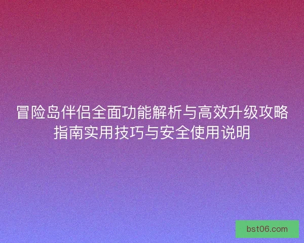 冒险岛伴侣全面功能解析与高效升级攻略指南实用技巧与安全使用说明