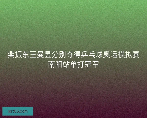 樊振东王曼昱分别夺得乒乓球奥运模拟赛南阳站单打冠军