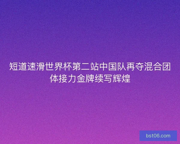 短道速滑世界杯第二站中国队再夺混合团体接力金牌续写辉煌